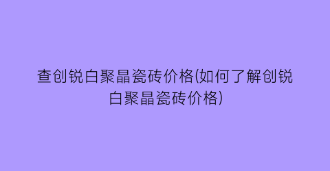 查创锐白聚晶瓷砖价格(如何了解创锐白聚晶瓷砖价格)
