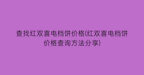 查找红双喜电档饼价格(红双喜电档饼价格查询方法分享)