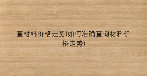 查材料价格走势(如何准确查询材料价格走势)