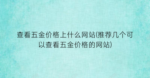查看五金价格上什么网站(推荐几个可以查看五金价格的网站)