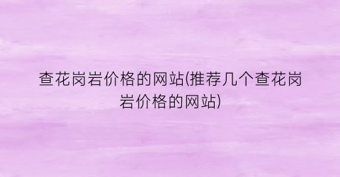 查花岗岩价格的网站(推荐几个查花岗岩价格的网站)
