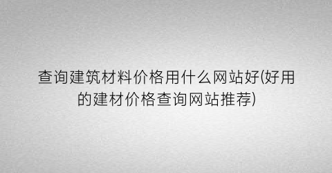 查询建筑材料价格用什么网站好(好用的建材价格查询网站推荐)