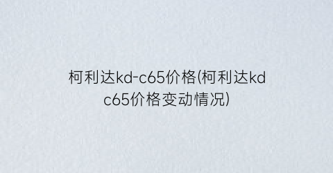 柯利达kd-c65价格(柯利达kdc65价格变动情况)