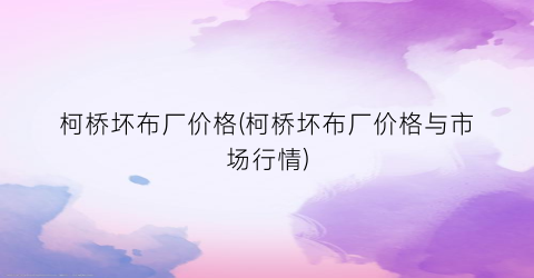 柯桥坏布厂价格(柯桥坏布厂价格与市场行情)