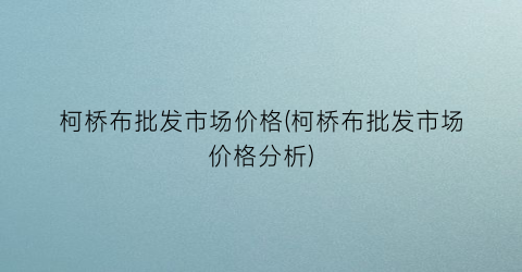 “柯桥布批发市场价格(柯桥布批发市场价格分析)