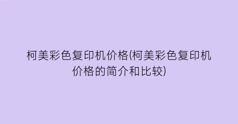 柯美彩色复印机价格(柯美彩色复印机价格的简介和比较)