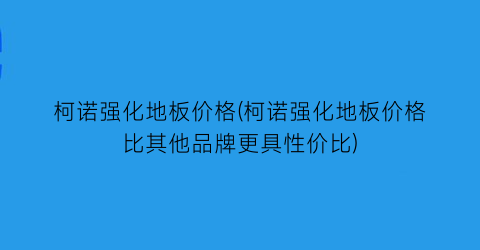 柯诺强化地板价格(柯诺强化地板价格比其他品牌更具性价比)
