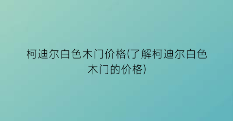 柯迪尔白色木门价格(了解柯迪尔白色木门的价格)