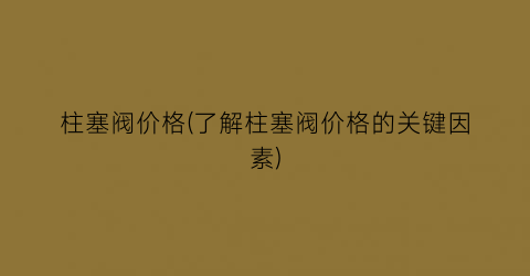 柱塞阀价格(了解柱塞阀价格的关键因素)