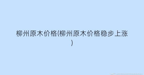 柳州原木价格(柳州原木价格稳步上涨)