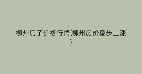 柳州房子价格行情(柳州房价稳步上涨)