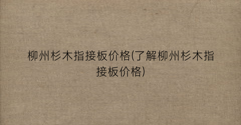 柳州杉木指接板价格(了解柳州杉木指接板价格)