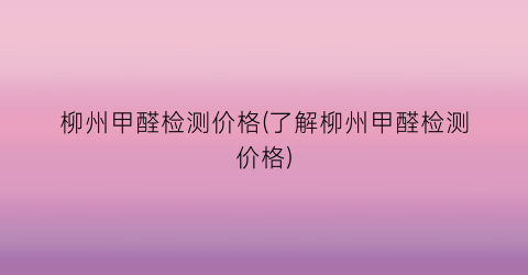柳州甲醛检测价格(了解柳州甲醛检测价格)