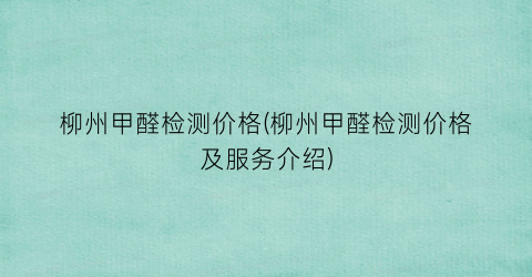 柳州甲醛检测价格(柳州甲醛检测价格及服务介绍)