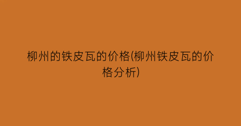 “柳州的铁皮瓦的价格(柳州铁皮瓦的价格分析)