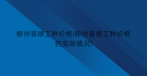 柳州装修工种价格(柳州装修工种价格的实际情况)