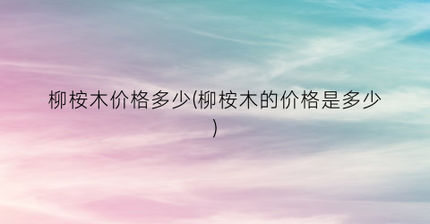 柳桉木价格多少(柳桉木的价格是多少)