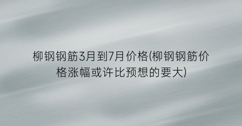 柳钢钢筋3月到7月价格(柳钢钢筋价格涨幅或许比预想的要大)