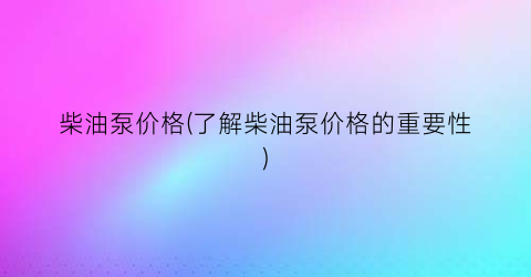 “柴油泵价格(了解柴油泵价格的重要性)