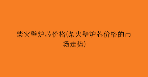 柴火壁炉芯价格(柴火壁炉芯价格的市场走势)