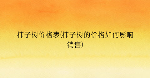 柿子树价格表(柿子树的价格如何影响销售)