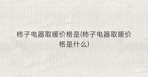 柿子电器取暖价格是(柿子电器取暖价格是什么)