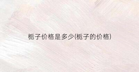 栀子价格是多少(栀子的价格)