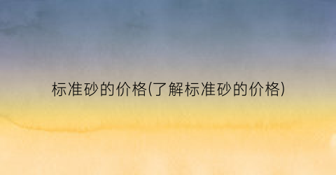 标准砂的价格(了解标准砂的价格)