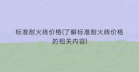 标准耐火砖价格(了解标准耐火砖价格的相关内容)