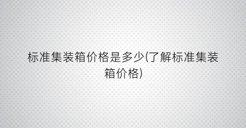 标准集装箱价格是多少(了解标准集装箱价格)
