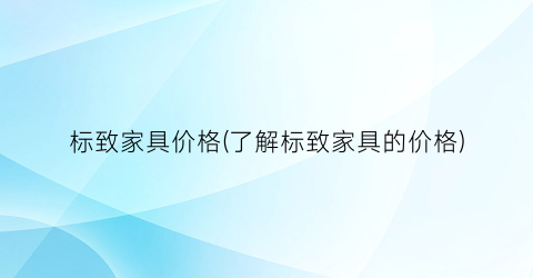 标致家具价格(了解标致家具的价格)