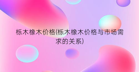 栎木橡木价格(栎木橡木价格与市场需求的关系)