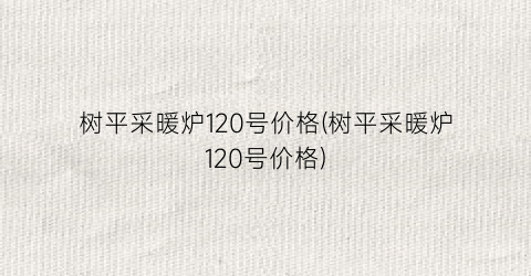 “树平采暖炉120号价格(树平采暖炉120号价格)