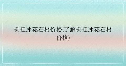树挂冰花石材价格(了解树挂冰花石材价格)