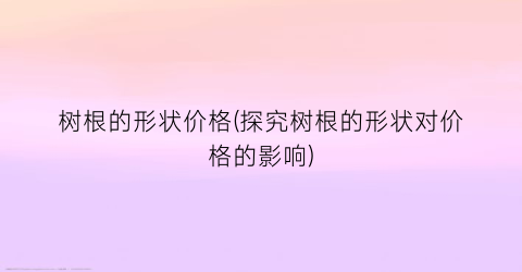 树根的形状价格(探究树根的形状对价格的影响)