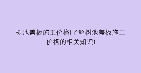 树池盖板施工价格(了解树池盖板施工价格的相关知识)