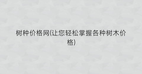 树种价格网(让您轻松掌握各种树木价格)