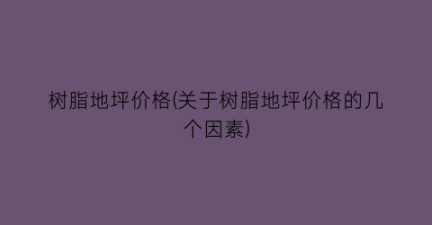 树脂地坪价格(关于树脂地坪价格的几个因素)
