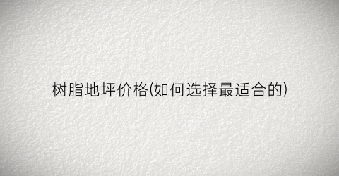 树脂地坪价格(如何选择最适合的)