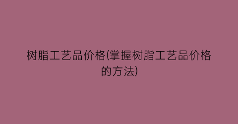 树脂工艺品价格(掌握树脂工艺品价格的方法)