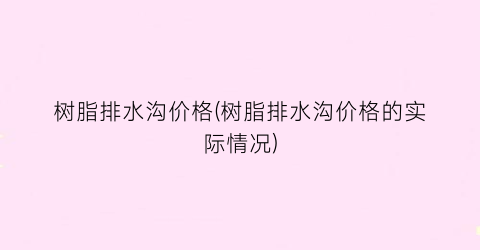 树脂排水沟价格(树脂排水沟价格的实际情况)