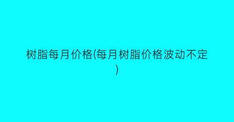 树脂每月价格(每月树脂价格波动不定)