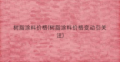 树脂涂料价格(树脂涂料价格变动引关注)