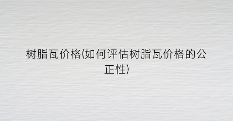 树脂瓦价格(如何评估树脂瓦价格的公正性)
