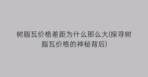 树脂瓦价格差距为什么那么大(探寻树脂瓦价格的神秘背后)