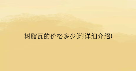 树脂瓦的价格多少(附详细介绍)
