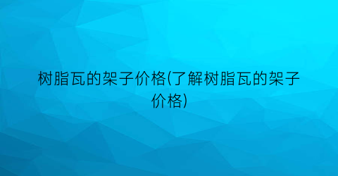 树脂瓦的架子价格(了解树脂瓦的架子价格)