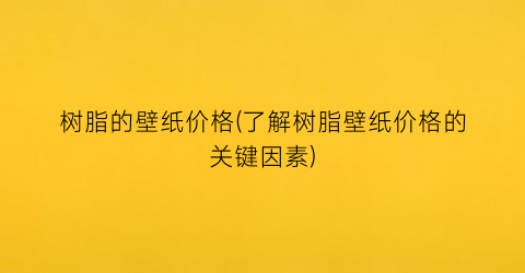 “树脂的壁纸价格(了解树脂壁纸价格的关键因素)
