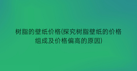 树脂的壁纸价格(探究树脂壁纸的价格组成及价格偏高的原因)