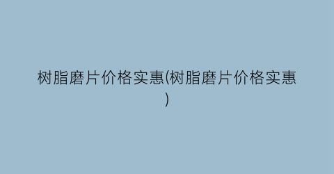 树脂磨片价格实惠(树脂磨片价格实惠)